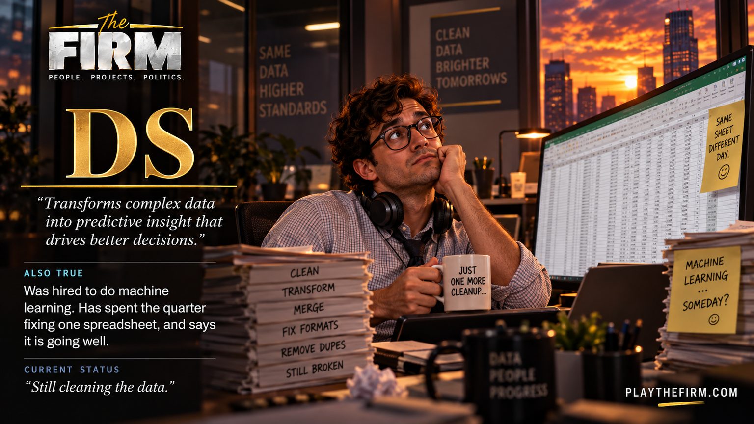 Data scientist poster. He rests his chin on his hand in front of an enormous spreadsheet, headphones round his neck. The binders beside him read CLEAN, TRANSFORM, MERGE, FIX FORMATS, REMOVE DUPES and STILL BROKEN. A note asks MACHINE LEARNING... SOMEDAY? The firm's line: "Transforms complex data into predictive insight that drives better decisions." Also true: Was hired to do machine learning. Has spent the quarter fixing one spreadsheet, and says it is going well. Current status: "Still cleaning the data."