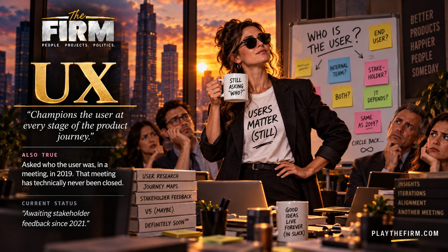 UX designer poster. She stands in sunglasses holding a mug reading STILL ASKING WHO, in front of a whiteboard headed WHO IS THE USER? whose answers are Internal team, Stakeholder, End user, Both, It depends and Same as 2019. Four colleagues look on, unconvinced. The firm's line: "Champions the user at every stage of the product journey." Also true: Asked who the user was, in a meeting, in 2019. That meeting has technically never been closed. Current status: "Awaiting stakeholder feedback since 2021."
